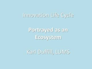 Innovation Life Cycle Portrayed as an Ecosystem Karl Duffill, LUMS 