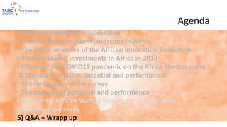 Agenda
1) General context & Introduction
2) Innovation ecosystem landscape in Africa
• The major enablers of the African Innovation Ecosystem
• Venture capital investments in Africa in 2019
• Effects of the COVID19 pandemic on the Africa Startup scene
3) Startup Ecosystem potential and performance
• Key findings from the survey
• The concept of potential and performance
• Measuring African Startup Ecosystem Performance
4) Tunisia case study
5) Q&A + Wrapp up
 