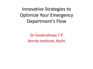 Innovative Strategies to
Optimize Your Emergency
Department’s Flow
Dr Sreekrishnan T P
Amrita Institute ,Kochi
 