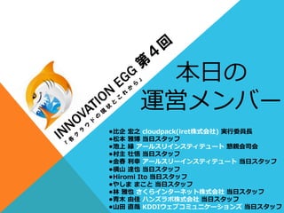 本⽇日の
運営メンバー
•⽐比企  宏之  cloudpack(iret株式会社)  実⾏行行委員⻑⾧長
•松本  雅博  当⽇日スタッフ
•池上  緑  アールスリインスティテュート  懇親会司会
•村主  壮悟  当⽇日スタッフ
•⾦金金春  利利幸  アールスリーインスティテュート  当⽇日スタッフ
•横⼭山  達也  当⽇日スタッフ
•Hiromi  Ito  当⽇日スタッフ
•やしま  まこと  当⽇日スタッフ
•林林  雅也  さくらインターネット株式会社  当⽇日スタッフ
•⻘青⽊木  由佳  ハンズラボ株式会社  当⽇日スタッフ
•⼭山⽥田  直哉  KDDIウェブコミュニケーションズ  当⽇日スタッフ
 