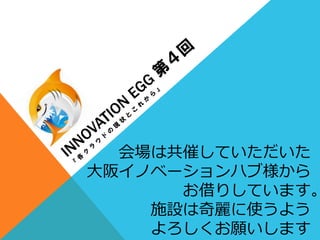 会場は共催していただいた
⼤大阪イノベーションハブ様から
お借りしています。
施設は奇麗麗に使うよう
よろしくお願いします
 