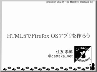 Innovation EGG 第一回 発表資料 @cattaka_net

HTML5でFirefox OSアプリを作ろう
住友 孝郎
@cattaka_net

 