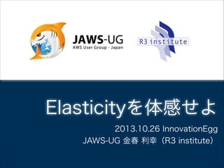 Elasticityを体感せよ
2013.10.26 InnovationEgg

JAWS-UG 金春 利幸（R3 institute）

 