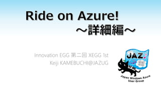 Innovation EGG 第二回 XEGG 1st
Keiji KAMEBUCHI@JAZUG

 