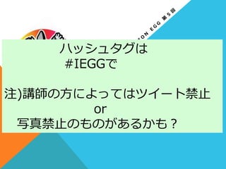                         ハッシュタグは
                            #IEGGで
注)講師の⽅方によってはツイート禁⽌止
                                          or
 　写真禁⽌止のものがあるかも？
 