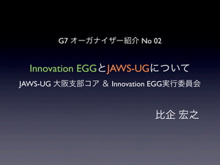 Innovation EGGとJAWS-UGについて
JAWS-UG 大阪支部コア ＆ Innovation EGG実行委員会
             
             比企 宏之
G7 オーガナイザー紹介 No 02
 