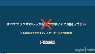 すべてブラウザからしか設定できないくて開発しづらい
-> Eclipseプラグイン、メターデータAPIを提供

Tuesday, February 18, 14

 