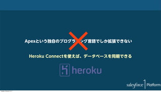 Apexという独自のプログラミング言語でしか拡張できない
Heroku Connectを使えば、データベースを同期できる

Tuesday, February 18, 14

 