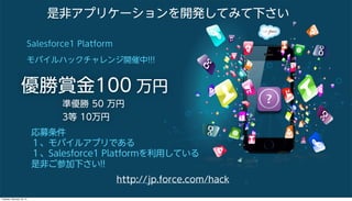 是非アプリケーションを開発してみて下さい
Salesforce1 Platform
モバイルハックチャレンジ開催中!!!

優勝賞金100 万円
準優勝 50 万円
3等 10万円

応募条件
１、モバイルアプリである
１、Salesforce1 Platformを利用している
是非ご参加下さい!!
http://jp.force.com/hack
Tuesday, February 18, 14

 