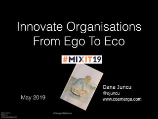 Oana Juncu
@ojuncu
www.coemerge.com
#Design4Balance
Innovate Organisations
From Ego To Eco
Oana Juncu
@ojuncu
www.coemerge.comMay 2019
 