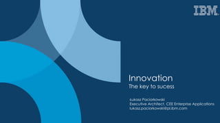 Innovation
The key to sucess
Łukasz Paciorkowski
Executive Architect, CEE Enterprise Applications
lukasz.paciorkowski@pl.ibm.com
 