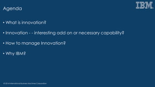 © 2014 International Business Machines Corporation
Agenda
• What is innovation?
• Innovation - - interesting add on or necessary capability?
• How to manage Innovation?
• Why IBM?
 