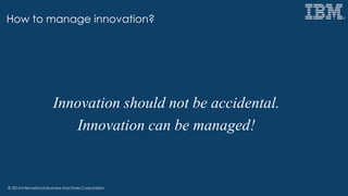 © 2014 International Business Machines Corporation
How to manage innovation?
Innovation should not be accidental.
Innovation can be managed!
 