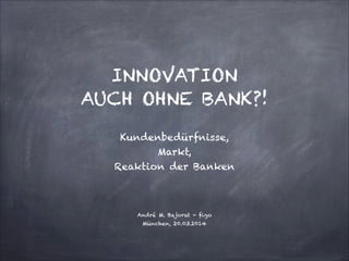 !
!
INNOVATION  
AUCH OHNE BANK?!
!
Kundenbedürfnisse,  
Markt,  
Reaktion der Banken
!
!
André M. Bajorat - figo 
München, 20.03.2014
 