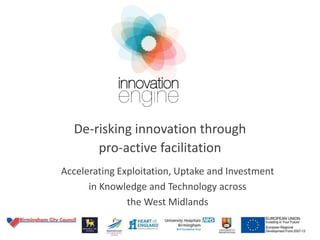 De-risking innovation through
pro-active facilitation
Accelerating Exploitation, Uptake and Investment
in Knowledge and Technology across
the West Midlands
 