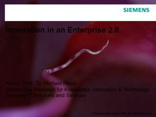 Innovation in an Enterprise 2.0 Assoc. Prof.   Dr. Michael Heiss Global Vice President for Knowledge, Innovation & Technology Siemens IT Solutions and Services © Siemens AG Austria 2009. All rights reserved. 