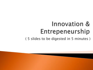Innovation & Entrepeneurship ( 5 slidestobedigested in 5 minutes ) 