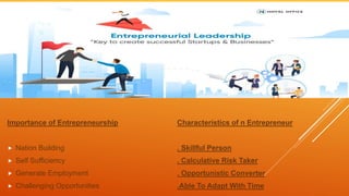 Importance of Entrepreneurship
 Nation Building
 Self Sufficiency
 Generate Employment
 Challenging Opportunities
Characteristics of n Entrepreneur
. Skillful Person
. Calculative Risk Taker
. Opportunistic Converter
.Able To Adapt With Time
 