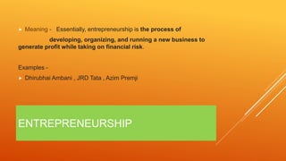 ENTREPRENEURSHIP
 Meaning - Essentially, entrepreneurship is the process of
developing, organizing, and running a new bus...