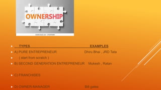  TYPES EXAMPLES
 A) PURE ENTREPRENEUR Dhiru Bhai , JRD Tata
 ( start from scratch )
 B) SECOND GENERATION ENTREPRENEUR...