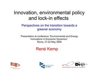 Innovation, environmental policy and lock-in effects   René Kemp Perspectives on the transition towards a greener economy Presentation at conference “Environmental and Energy Innovations in Economic Dynamics”, Rome, 21-22 May 2009 