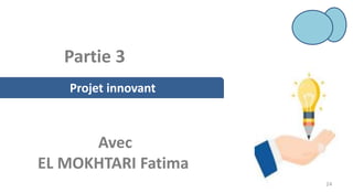 Projet innovant
Avec
EL MOKHTARI Fatima
24
Partie 3
 