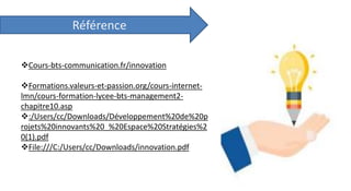 .
Insfor use
Référence
Cours-bts-communication.fr/innovation
Formations.valeurs-et-passion.org/cours-internet-
lmn/cours-formation-lycee-bts-management2-
chapitre10.asp
:/Users/cc/Downloads/Développement%20de%20p
rojets%20innovants%20_%20Espace%20Stratégies%2
0(1).pdf
File:///C:/Users/cc/Downloads/innovation.pdf
 