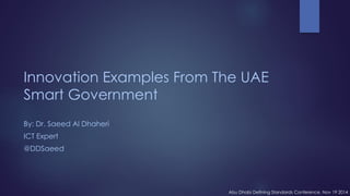 Innovation Examples From The UAE SmartGovernment 
By: Dr. Saeed Al Dhaheri 
ICT Expert 
@DDSaeed 
Abu Dhabi Defining Standards Conference, Nov 19 2014  