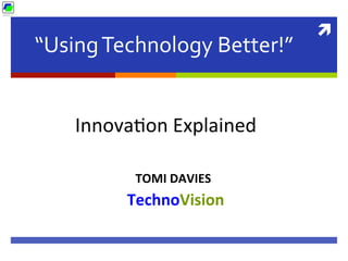 ì 
“Using 
Technology 
Better!” 
Innova'on 
Explained 
TOMI 
DAVIES 
TechnoVision 
 