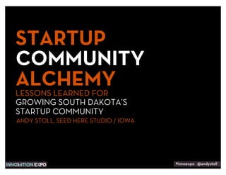STARTUP
COMMUNITY
ALCHEMY
LESSONS LEARNED FOR
GROWING SOUTH DAKOTA’S
STARTUP COMMUNITY
ANDY STOLL, SEED HERE STUDIO / IOWA




                                      #innoexpo @andystoll
 