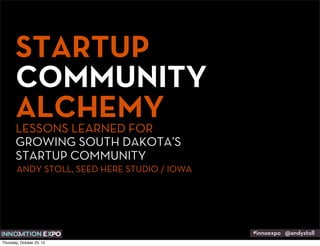STARTUP
       COMMUNITY
       ALCHEMY
       LESSONS LEARNED FOR
       GROWING SOUTH DAKOTA’S
       STARTUP COMMUNITY
        ANDY STOLL, SEED HERE STUDIO / IOWA




                                              #innoexpo @andystoll
Thursday, October 25, 12
 