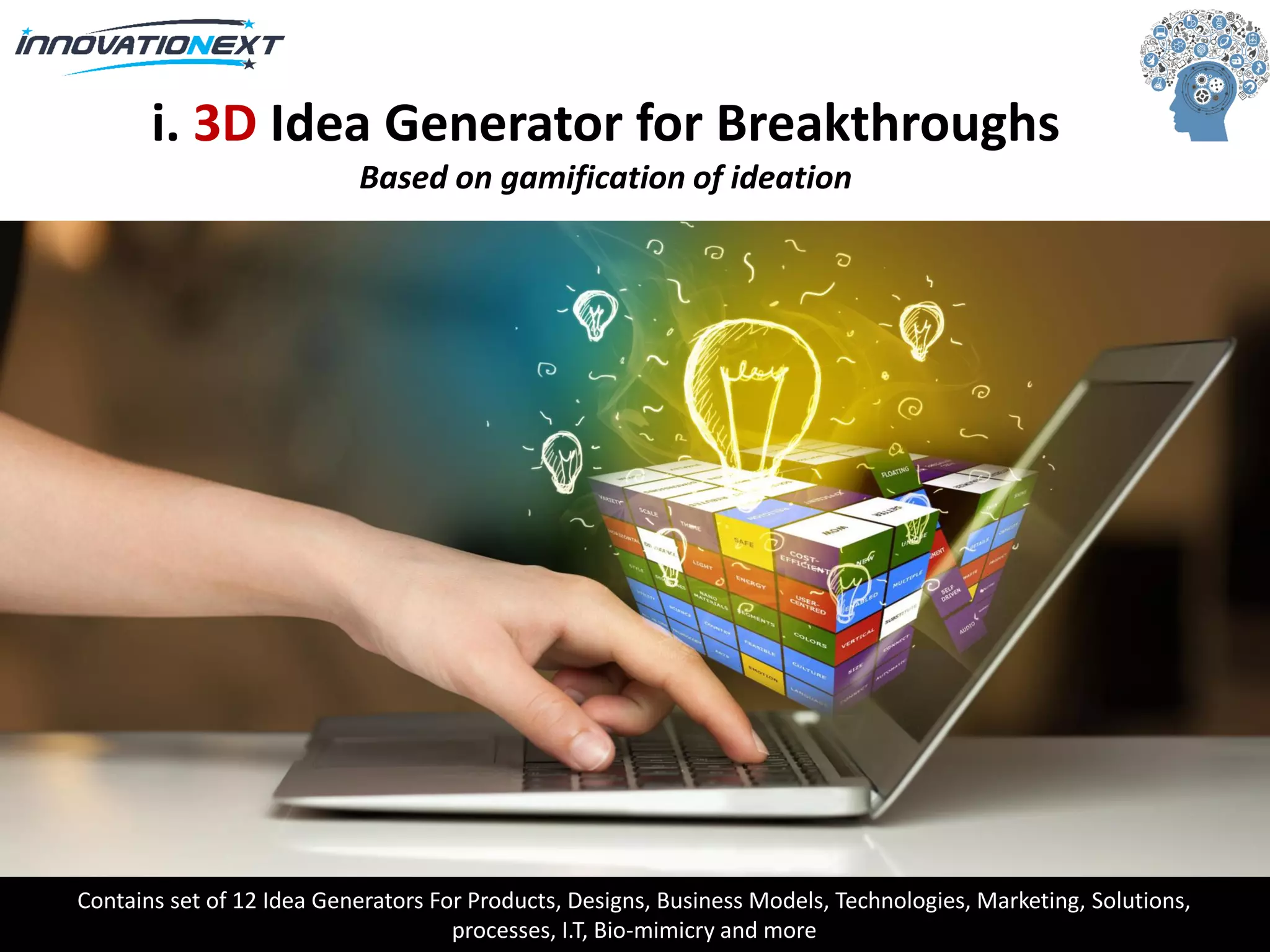 Contains set of 12 Idea Generators For Products, Designs, Business Models, Technologies, Marketing, Solutions,
processes, I.T, Bio-mimicry and more
i. 3D Idea Generator for Breakthroughs
Based on gamification of ideation
 