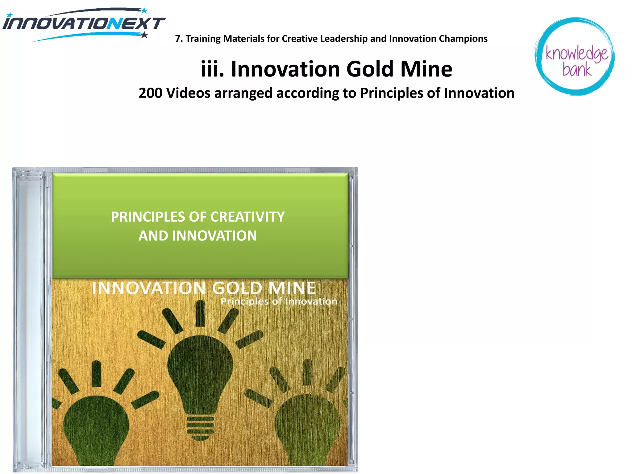 iii. Innovation Gold Mine
200 Videos arranged according to Principles of Innovation
7. Training Materials for Creative Leadership and Innovation Champions
PRINCIPLES OF CREATIVITY
AND INNOVATION
 