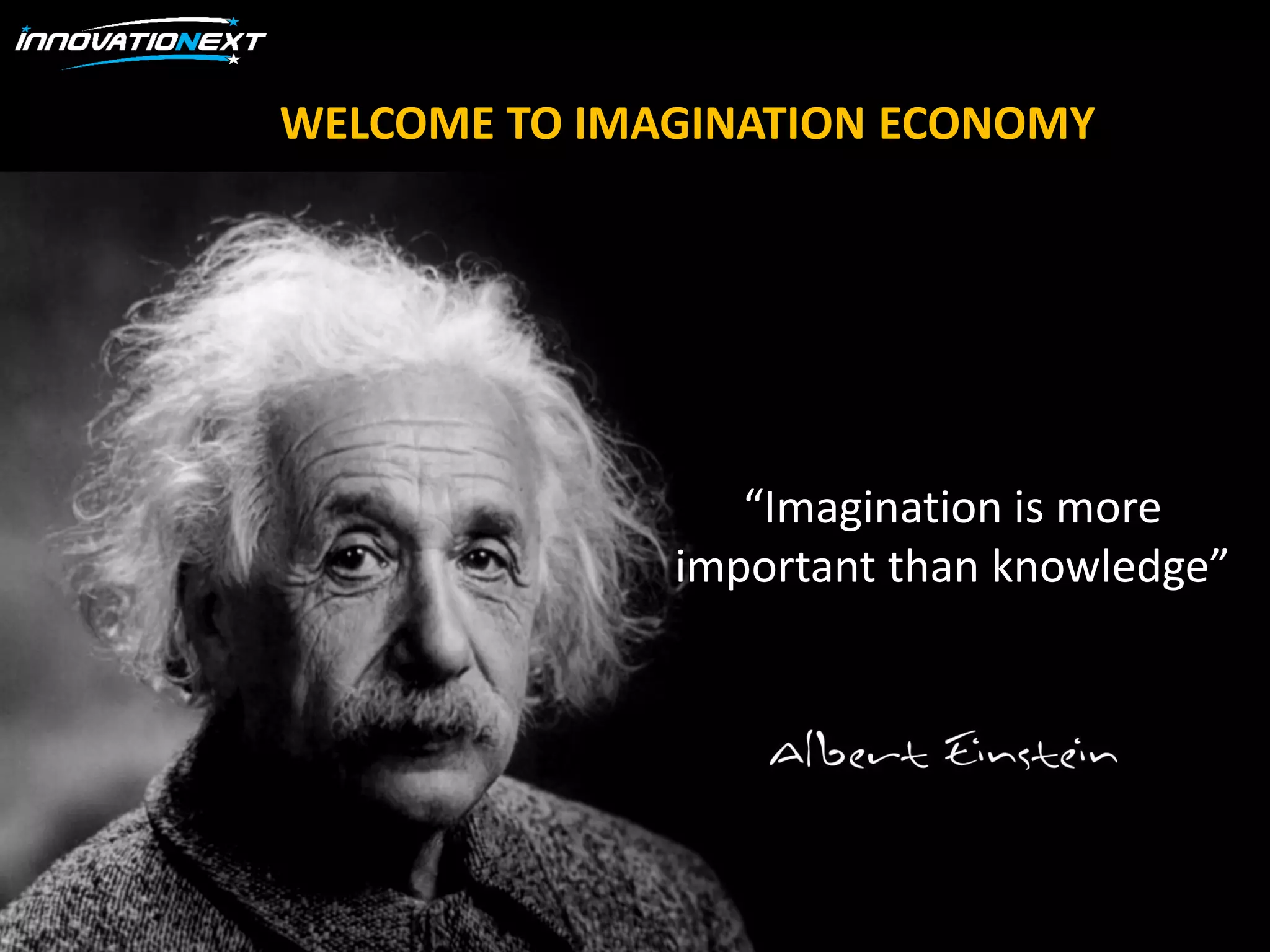 “Imagination is more
important than knowledge”
I
WELCOME TO IMAGINATION ECONOMY
 
