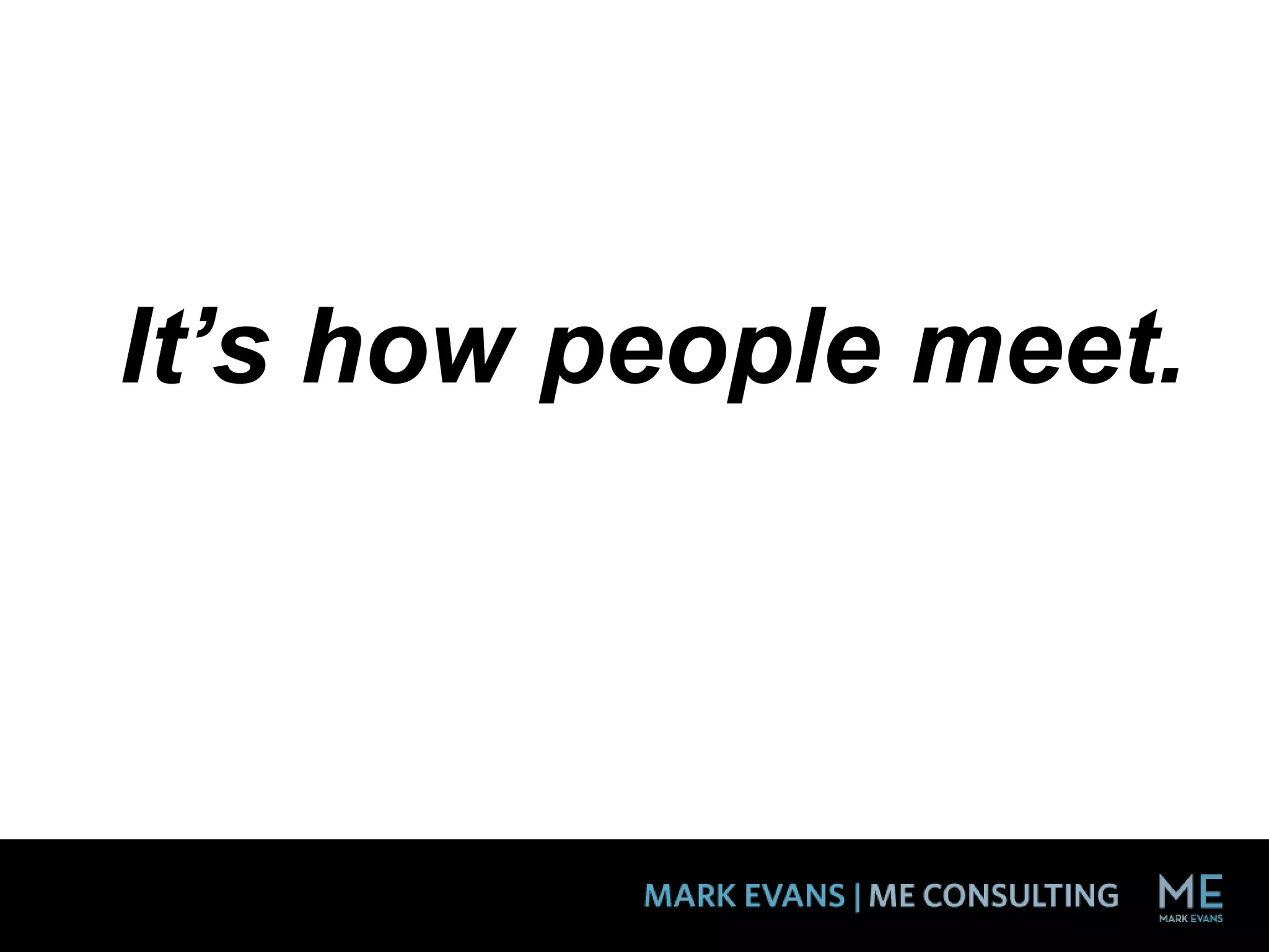 It’s how people meet.
 