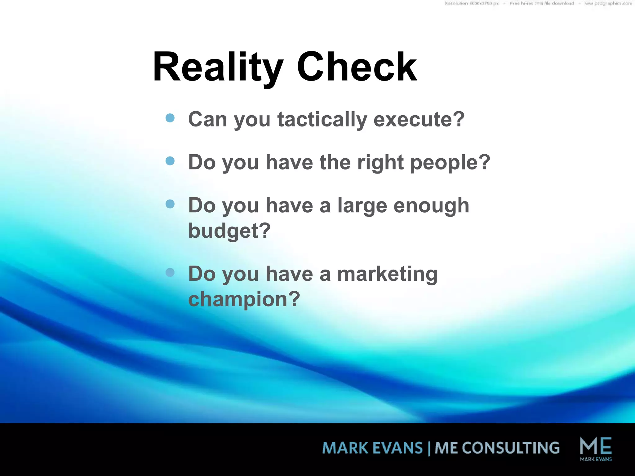 Reality Check
 Can you tactically execute?
 Do you have the right people?
 Do you have a large enough
budget?
 Do you have a marketing
champion?
 