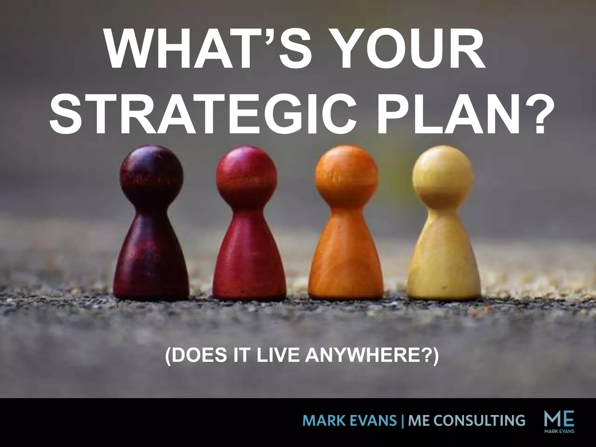 WHAT’S YOUR
STRATEGIC PLAN?
(DOES IT LIVE ANYWHERE?)
 