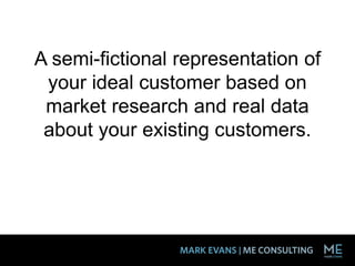 A semi-fictional representation of
your ideal customer based on
market research and real data
about your existing customers.
 