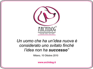 “Un uomo che ha un’idea nuova è considerato uno svitato finché l’idea non ha successo” Milano, 10 Ottobre 2010 www.archidog.it 