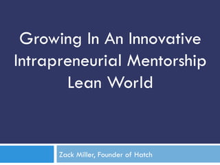 Growing In An Innovative 
Intrapreneurial Mentorship 
Lean World 
Zack Miller, Founder of Hatch 
 