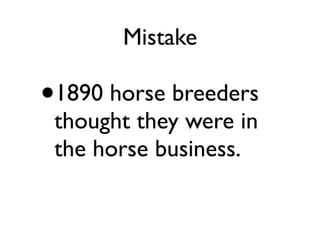 Mistake
•1890 horse breeders
thought they were in
the horse business.
 