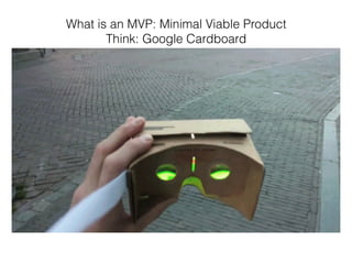 What is an MVP: Minimal Viable Product
Think: Google Cardboard
 