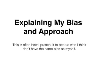 Explaining My Bias
and Approach
This is often how I present it to people who I think
don’t have the same bias as myself.
 