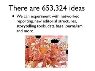 There are 653,324 ideas
• We can experiment with networked
reporting, new editorial structures,
storytelling tools, data base journalism
and more.
 