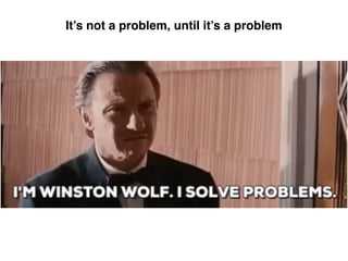 It’s not a problem, until it’s a problem
 