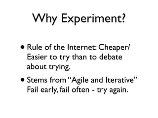 Why Experiment?
•Rule of the Internet: Cheaper/
Easier to try than to debate
about trying.
•Stems from “Agile and Iterative”
Fail early, fail often - try again.
 