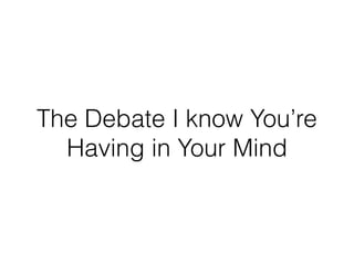The Debate I know You’re
Having in Your Mind
 