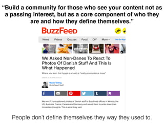 “Build a community for those who see your content not as
a passing interest, but as a core component of who they
are and how they deﬁne themselves.”
People don’t deﬁne themselves they way they used to.
 