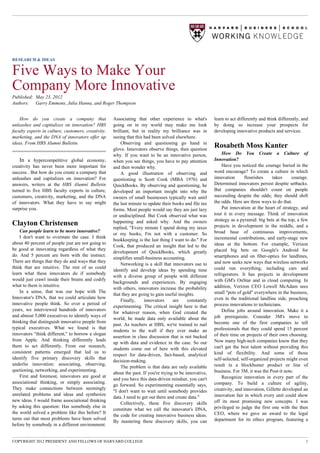 RESEARCH & IDEAS


Five Ways to Make Your
Company More Innovative
Published: May 23, 2012
Authors: Garry Emmons, Julia Hanna, and Roger Thompson


    How do you create a company that                 Associating that other experience to what's          learn to act differently and think differently, and
unleashes and capitalizes on innovation? HBS         going on in my world may make me look                by doing so increase your prospects for
faculty experts in culture, customers, creativity,   brilliant, but in reality my brilliance was in       developing innovative products and services.
marketing, and the DNA of innovators offer up        seeing that this had been solved elsewhere.
ideas. From HBS Alumni Bulletin.                         Observing and questioning go hand in
                                                     glove. Innovators observe things, then question
                                                                                                          Rosabeth Moss Kanter
                                                     why. If you want to be an innovative person,             How Do You Create a Culture of
    In a hypercompetitive global economy,            when you see things, you have to pay attention       Innovation?
creativity has never been more important for         and then wonder why.                                     Have you noticed the courage buried in the
success . But how do you create a company that           A good illustration of observing and             word encourage? To create a culture in which
unleashes and capitalizes on innovation? For         questioning is Scott Cook (MBA 1976) and             innovation       flourishes    takes     courage.
answers, writers at the HBS Alumni Bulletin          QuickBooks. By observing and questioning, he         Determined innovators persist despite setbacks.
turned to five HBS faculty experts in culture,       developed an important insight into why the          But companies shouldn't count on people
customers, creativity, marketing, and the DNA        owners of small businesses typically wait until      succeeding despite the odds; they should shift
of innovators. What they have to say might           the last minute to update their books and file tax   the odds. Here are three ways to do that.
surprise you.                                        forms. Most people would say they are just lazy          Put innovation at the heart of strategy, and
                                                     or undisciplined. But Cook observed what was         tout it in every message. Think of innovation
                                                                                                          strategy as a pyramid: big bets at the top, a few
Clayton Christensen                                  happening and asked why. And the owners
                                                                                                          projects in development in the middle, and a
                                                     replied, "Every minute I spend doing my taxes
    Can people learn to be more innovative?                                                               broad base of continuous improvements,
                                                     or my books, I'm not with a customer. So
    I don't want to overstate the case. I think                                                           incremental contributions, and early-stage new
                                                     bookkeeping is the last thing I want to do." For
about 40 percent of people just are not going to                                                          ideas at the bottom. For example, Verizon
                                                     Cook, that produced an insight that led to the
be good at innovating regardless of what they                                                             placed big bets on Google's Android for
                                                     development of QuickBooks, which greatly
do. And 5 percent are born with the instinct.                                                             smartphones and on fiber-optics for landlines,
                                                     simplifies small-business accounting.
There are things that they do and ways that they                                                          and now seeks new ways that wireless networks
                                                         Networking is a skill that innovators use to
think that are intuitive. The rest of us could                                                            could run everything, including cars and
                                                     identify and develop ideas by spending time
learn what these innovators do if somebody                                                                refrigerators. It has projects in development
                                                     with a diverse group of people with different
would just crawl inside their brains and codify                                                           with GM's OnStar and in cloud computing. In
                                                     backgrounds and experiences. By engaging
what to them is intuitive.                                                                                addition, Verizon CEO Lowell McAdam sees
                                                     with others, innovators increase the probability
    In a sense, that was our hope with The                                                                small "pots of gold" everywhere in the business,
                                                     that they are going to gain useful insights.
Innovator's DNA, that we could articulate how                                                             even in the traditional landline side, preaching
                                                         Finally,     innovators     are     constantly
innovative people think. So over a period of                                                              process innovations to technicians.
                                                     experimenting. The critical insight here is that
years, we interviewed hundreds of innovators                                                                  Define jobs around innovation. Make it a
                                                     for whatever reason, when God created the
and almost 5,000 executives to identify ways of                                                           job prerequisite. Consider 3M's move to
                                                     world, he made data only available about the
thinking that distinguish innovative people from                                                          become one of the first companies to tell
                                                     past. As teachers at HBS, we're trained to nail
typical executives. What we found is that                                                                 professionals that they could spend 15 percent
                                                     students to the wall if they ever make an
innovators "think different," to borrow a slogan                                                          of their time on projects of their own choosing.
                                                     assertion in class discussion that is not backed
from Apple. And thinking differently leads                                                                Now many high-tech companies know that they
                                                     up with data and evidence in the case. So our
them to act differently. From our research,                                                               can't get the best talent without providing this
                                                     students come out of here with this elevated
consistent patterns emerged that led us to                                                                kind of flexibility. And some of those
                                                     respect for data-driven, fact-based, analytical
identify five primary discovery skills that                                                               self-selected, self-organized projects might even
                                                     decision-making.
underlie innovation: associating, observing,                                                              result in a blockbuster product or line of
                                                         The problem is that data are only available
quetioning, networking, and experimenting.                                                                business. For 3M, it was the Post-it note.
                                                     about the past. If you're trying to be innovative,
    First and foremost, innovators are good at                                                                Recognize innovation in every part of the
                                                     and you have this data-driven mindset, you can't
associational thinking, or simply associating.                                                            company. To build a culture of agility,
                                                     go forward. So experimenting essentially says,
They make connections between seemingly                                                                   creativity, and innovation, Gillette developed an
                                                     "I don't want to wait until somebody provides
unrelated problems and ideas and synthesize                                                               innovation fair in which every unit could show
                                                     data. I need to get out there and create data."
new ideas. I would frame associational thinking                                                           off its most promising new concepts. I was
                                                         Collectively, these five discovery skills
by asking this question: Has somebody else in                                                             privileged to judge the first one with the then
                                                     constitute what we call the innovator's DNA,
the world solved a problem like this before? It                                                           CEO, where we gave an award to the legal
                                                     the code for creating innovative business ideas.
turns out that most problems have been solved                                                             department for its ethics program, featuring a
                                                     By mastering these discovery skills, you can
before by somebody in a different environment.


COPYRIGHT 2012 PRESIDENT AND FELLOWS OF HARVARD COLLEGE                                                                                                    1
 