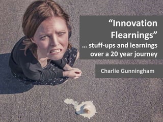 Charlie Gunningham
“Innovation
Flearnings”
… stuff-ups and learnings
over a 20 year journey
 